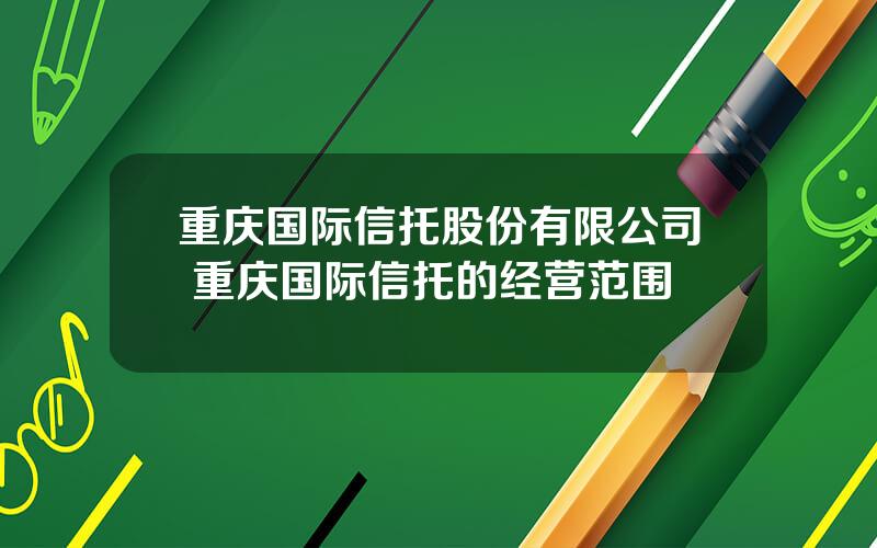 重庆国际信托股份有限公司 重庆国际信托的经营范围